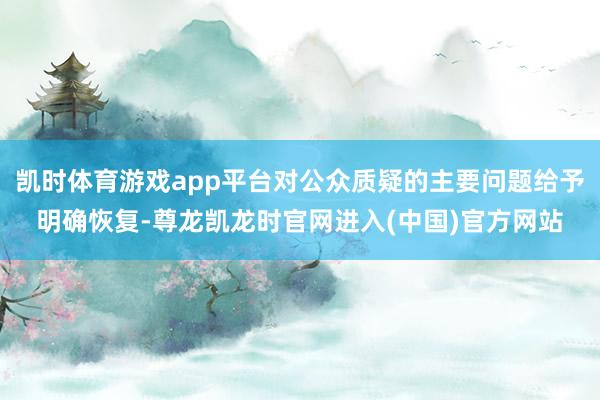 凯时体育游戏app平台对公众质疑的主要问题给予明确恢复-尊龙