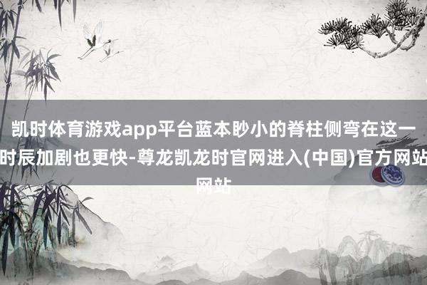 凯时体育游戏app平台蓝本眇小的脊柱侧弯在这一时辰加剧也更快