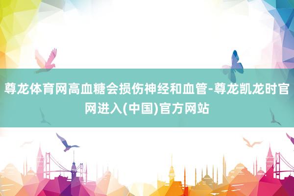 尊龙体育网高血糖会损伤神经和血管-尊龙凯龙时官网进入(中国)