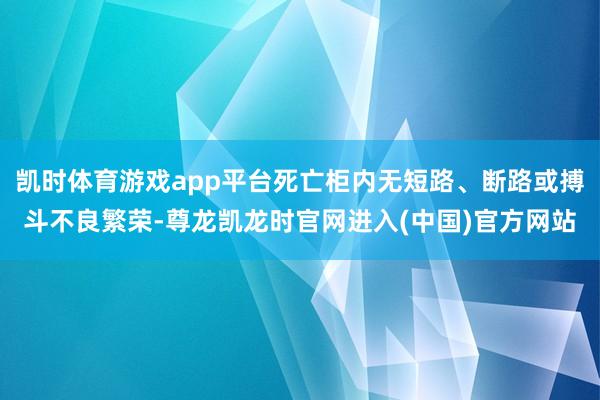 凯时体育游戏app平台死亡柜内无短路、断路或搏斗不良繁荣-尊