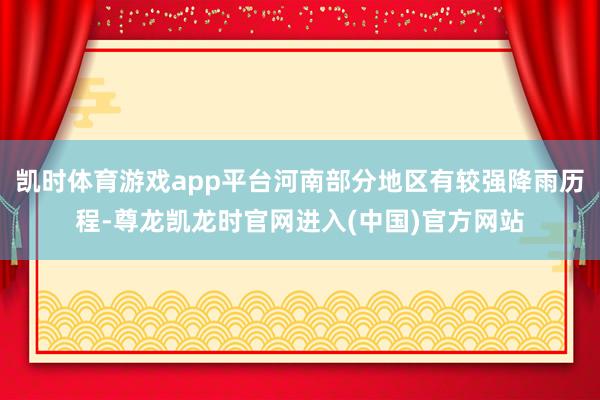 凯时体育游戏app平台河南部分地区有较强降雨历程-尊龙凯龙时