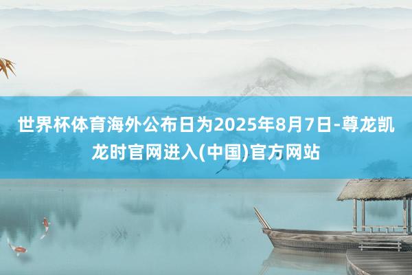 世界杯体育海外公布日为2025年8月7日-尊龙凯龙时官网进入(中国)官方网站