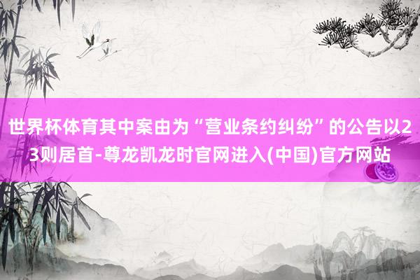 世界杯体育其中案由为“营业条约纠纷”的公告以23则居首-尊龙