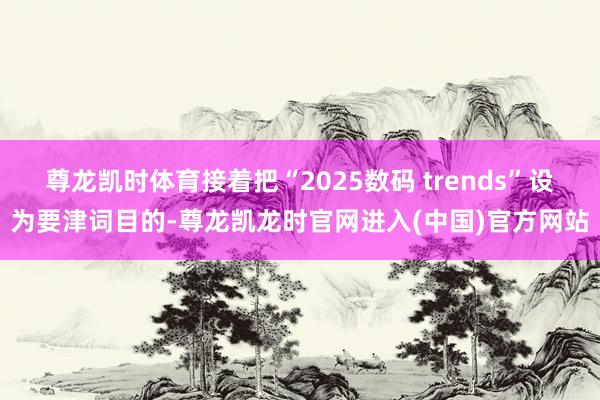 尊龙凯时体育接着把“2025数码 trends”设为要津词目
