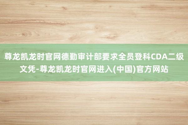 尊龙凯龙时官网德勤审计部要求全员登科CDA二级文凭-尊龙凯龙