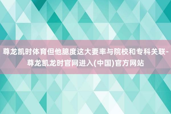 尊龙凯时体育但他臆度这大要率与院校和专科关联-尊龙凯龙时官网