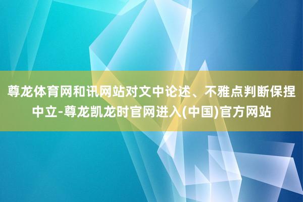 尊龙体育网和讯网站对文中论述、不雅点判断保捏中立-尊龙凯龙时官网进入(中国)官方网站