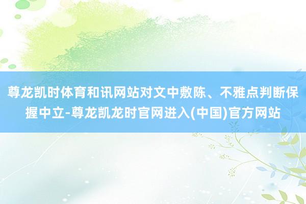 尊龙凯时体育和讯网站对文中敷陈、不雅点判断保握中立-尊龙凯龙时官网进入(中国)官方网站