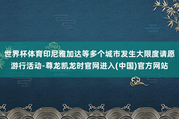 世界杯体育印尼雅加达等多个城市发生大限度请愿游行活动-尊龙凯龙时官网进入(中国)官方网站
