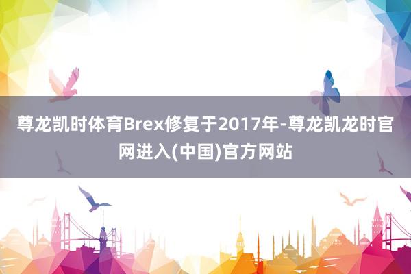 尊龙凯时体育Brex修复于2017年-尊龙凯龙时官网进入(中国)官方网站