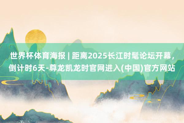 世界杯体育海报 | 距离2025长江时髦论坛开幕，倒计时6天-尊龙凯龙时官网进入(中国)官方网站
