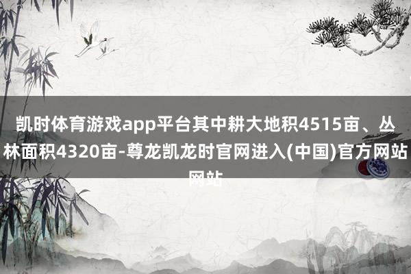 凯时体育游戏app平台其中耕大地积4515亩、丛林面积4320亩-尊龙凯龙时官网进入(中国)官方网站
