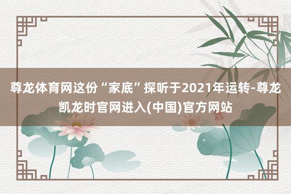 尊龙体育网这份“家底”探听于2021年运转-尊龙凯龙时官网进