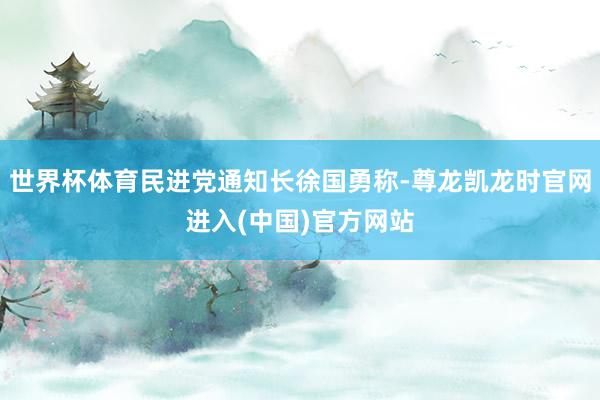 世界杯体育民进党通知长徐国勇称-尊龙凯龙时官网进入(中国)官方网站