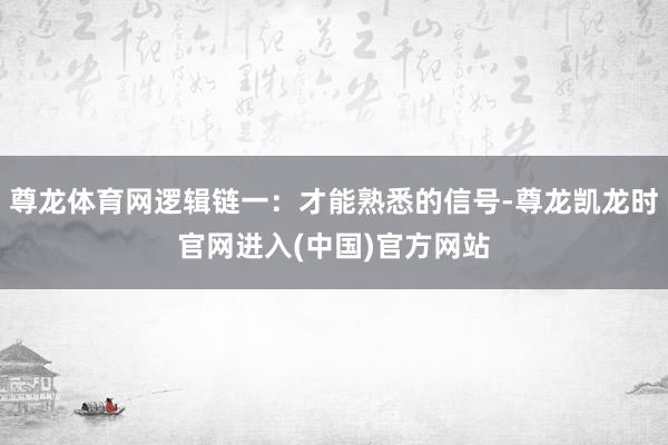 尊龙体育网逻辑链一：才能熟悉的信号-尊龙凯龙时官网进入(中国)官方网站