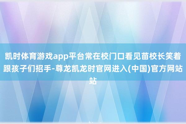 凯时体育游戏app平台常在校门口看见苗校长笑着跟孩子们招手-