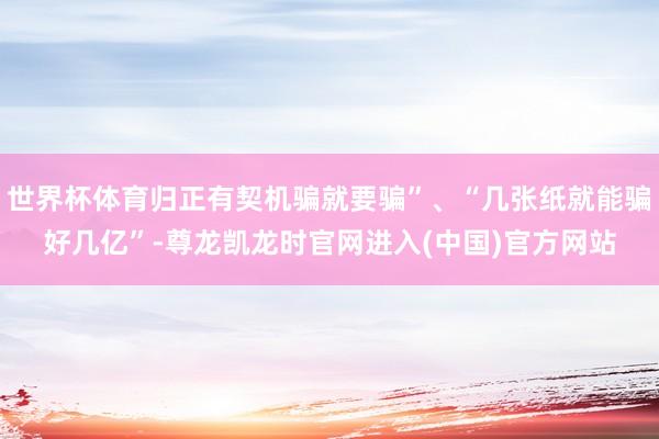 世界杯体育归正有契机骗就要骗”、“几张纸就能骗好几亿”-尊龙