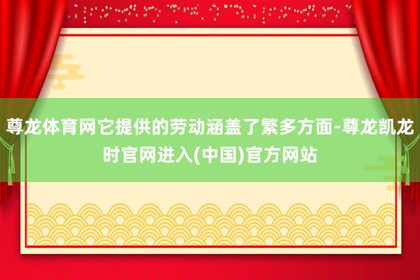 尊龙体育网它提供的劳动涵盖了繁多方面-尊龙凯龙时官网进入(中国)官方网站