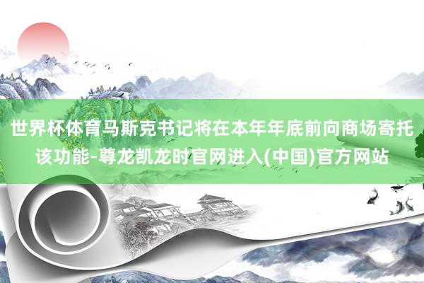 世界杯体育马斯克书记将在本年年底前向商场寄托该功能-尊龙凯龙时官网进入(中国)官方网站