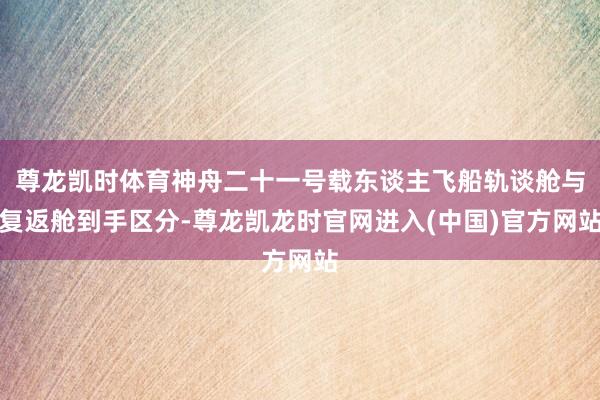 尊龙凯时体育神舟二十一号载东谈主飞船轨谈舱与复返舱到手区分-尊龙凯龙时官网进入(中国)官方网站