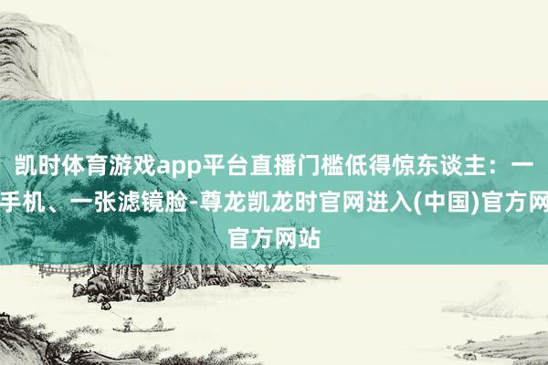 凯时体育游戏app平台直播门槛低得惊东谈主：一部手机、一张滤镜脸-尊龙凯龙时官网进入(中国)官方网站