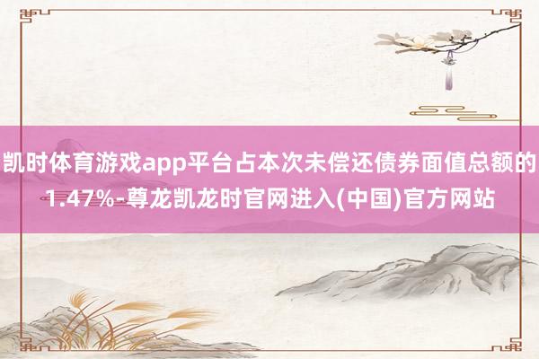 凯时体育游戏app平台占本次未偿还债券面值总额的1.47%-尊龙凯龙时官网进入(中国)官方网站
