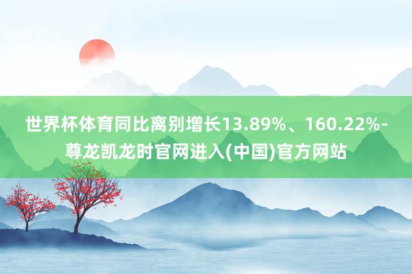 世界杯体育同比离别增长13.89%、160.22%-尊龙凯龙时官网进入(中国)官方网站