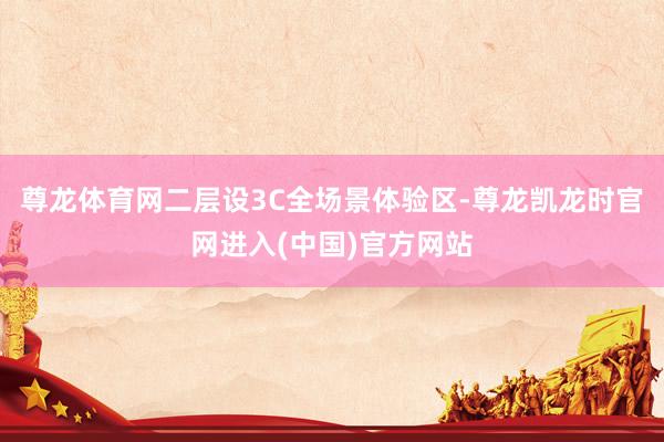 尊龙体育网二层设3C全场景体验区-尊龙凯龙时官网进入(中国)官方网站
