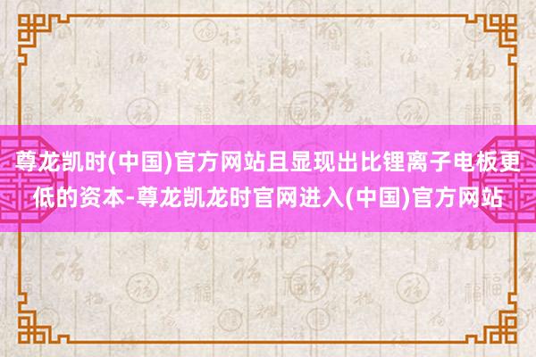 尊龙凯时(中国)官方网站且显现出比锂离子电板更低的资本-尊龙凯龙时官网进入(中国)官方网站