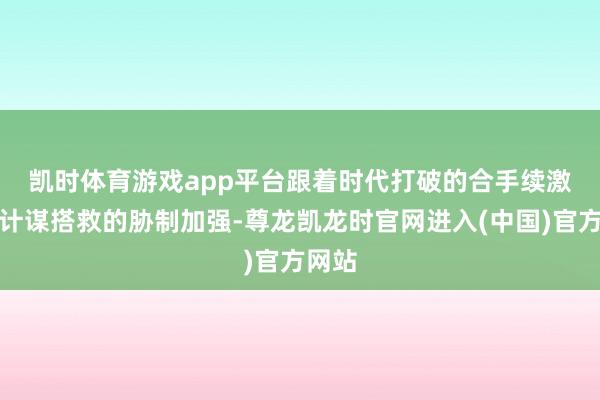 凯时体育游戏app平台　　跟着时代打破的合手续激动和计谋搭救的胁制加强-尊龙凯龙时官网进入(中国)官方网站