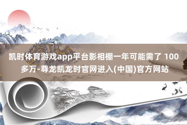 凯时体育游戏app平台影相棚一年可能需了 100 多万-尊龙