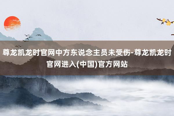 尊龙凯龙时官网中方东说念主员未受伤-尊龙凯龙时官网进入(中国)官方网站