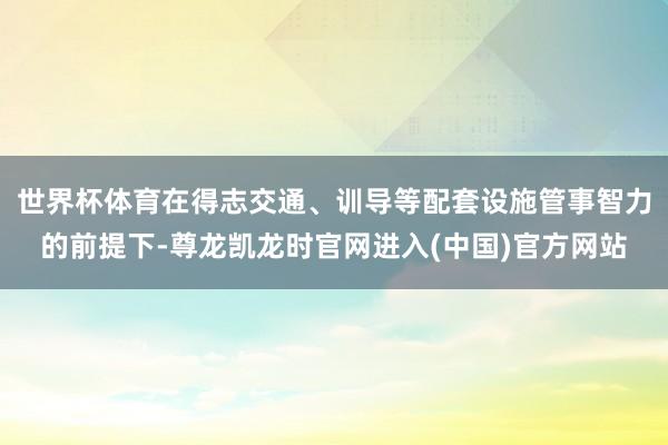 世界杯体育在得志交通、训导等配套设施管事智力的前提下-尊龙凯龙时官网进入(中国)官方网站