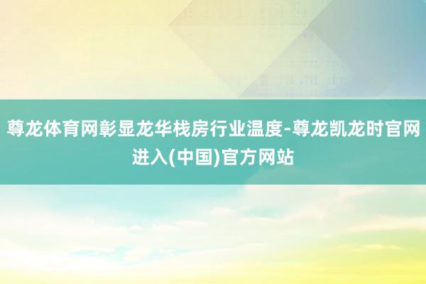 尊龙体育网彰显龙华栈房行业温度-尊龙凯龙时官网进入(中国)官方网站
